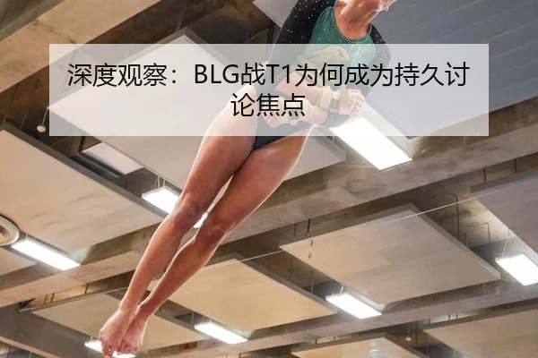 深度观察：BLG战T1为何成为持久讨论焦点
