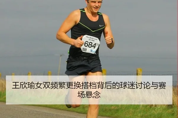 王欣瑜女双频繁更换搭档背后的球迷讨论与赛场悬念